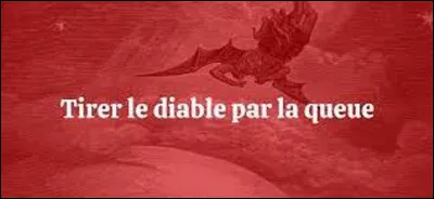 Expression : 
Que signifie l'expression ''Tirer le diable par la queue'' ?