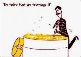 Que signifie l'expression "En faire tout un fromage" ?