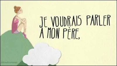 « Je voudrais décrocher la lune, ou même sauver la terre pour, avant tout, parler à son père ». Je suis :